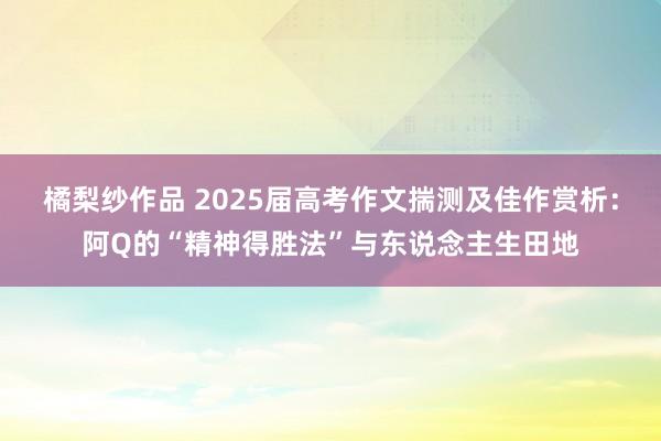 橘梨纱作品 2025届高考作文揣测及佳作赏析：阿Q的“精神得胜法”与东说念主生田地