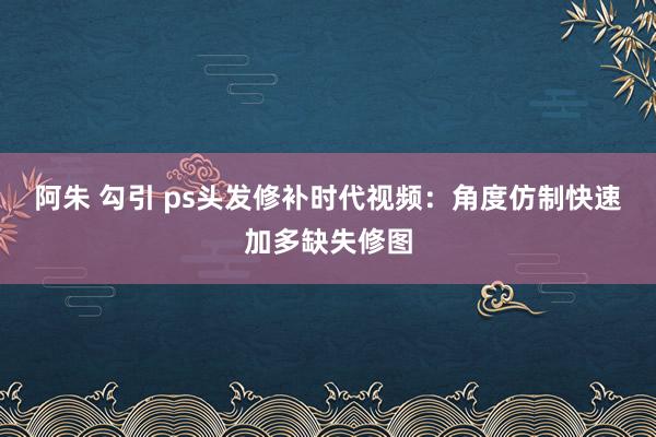 阿朱 勾引 ps头发修补时代视频：角度仿制快速加多缺失修图