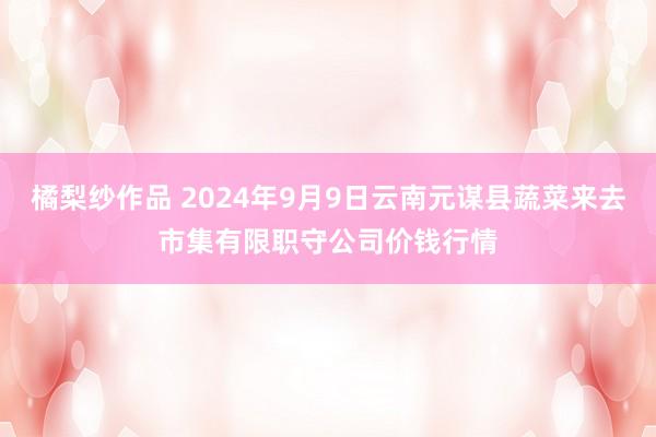 橘梨纱作品 2024年9月9日云南元谋县蔬菜来去市集有限职守公司价钱行情