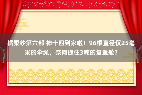 橘梨纱第六部 神十四到家啦！96根直径仅25毫米的伞绳，奈何拽住3吨的复返舱？