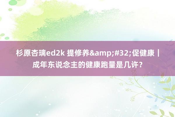 杉原杏璃ed2k 提修养&#32;促健康｜成年东说念主的健康跑量是几许？