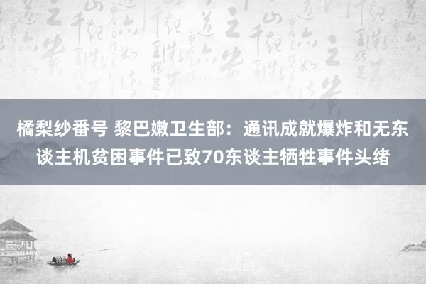 橘梨纱番号 黎巴嫩卫生部：通讯成就爆炸和无东谈主机贫困事件已致70东谈主牺牲事件头绪