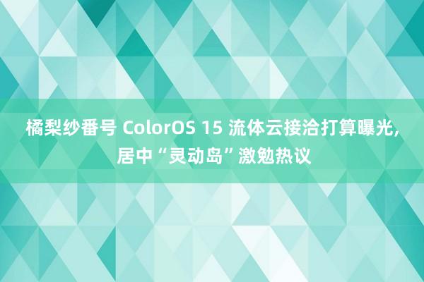 橘梨纱番号 ColorOS 15 流体云接洽打算曝光， 居中“灵动岛”激勉热议