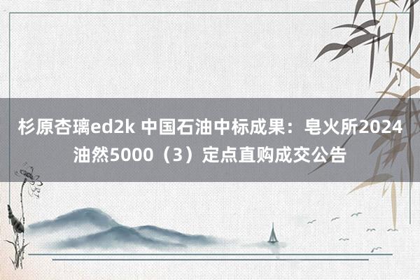 杉原杏璃ed2k 中国石油中标成果：皂火所2024油然5000（3）定点直购成交公告