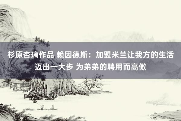 杉原杏璃作品 赖因德斯：加盟米兰让我方的生活迈出一大步 为弟弟的聘用而高傲