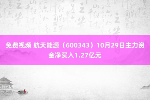 免费视频 航天能源（600343）10月29日主力资金净买入1.27亿元