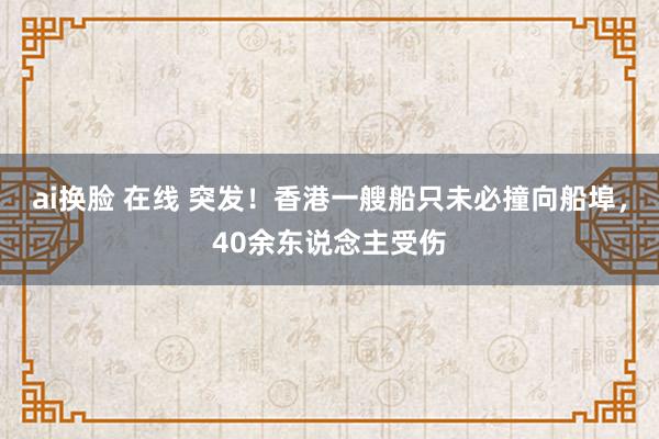 ai换脸 在线 突发！香港一艘船只未必撞向船埠，40余东说念主受伤