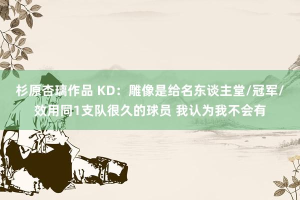 杉原杏璃作品 KD：雕像是给名东谈主堂/冠军/效用同1支队很久的球员 我认为我不会有