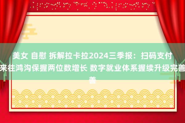 美女 自慰 拆解拉卡拉2024三季报：扫码支付来往鸿沟保握两位数增长 数字就业体系握续升级完善