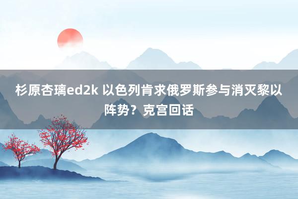 杉原杏璃ed2k 以色列肯求俄罗斯参与消灭黎以阵势？克宫回话