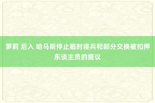 萝莉 后入 哈马斯停止临时寝兵和部分交换被扣押东谈主员的提议