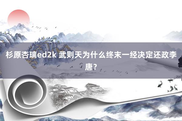 杉原杏璃ed2k 武则天为什么终末一经决定还政李唐？