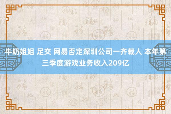 牛奶姐姐 足交 网易否定深圳公司一齐裁人 本年第三季度游戏业务收入209亿