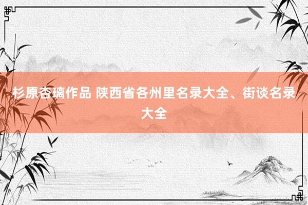 杉原杏璃作品 陕西省各州里名录大全、街谈名录大全