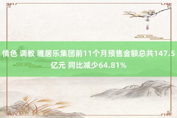 情色 调教 雅居乐集团前11个月预售金额总共147.5亿元 同比减少64.81%