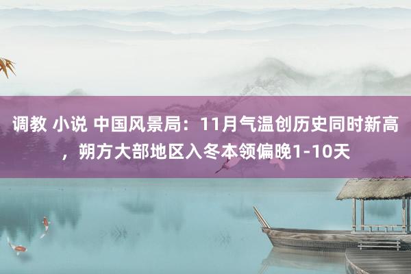 调教 小说 中国风景局：11月气温创历史同时新高，朔方大部地区入冬本领偏晚1-10天