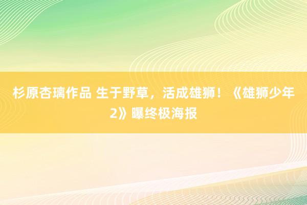 杉原杏璃作品 生于野草，活成雄狮！《雄狮少年2》曝终极海报