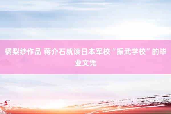 橘梨纱作品 蒋介石就读日本军校“振武学校”的毕业文凭