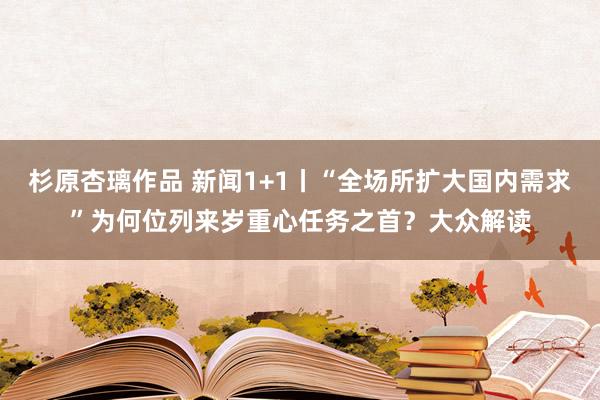 杉原杏璃作品 新闻1+1丨“全场所扩大国内需求”为何位列来岁重心任务之首？大众解读