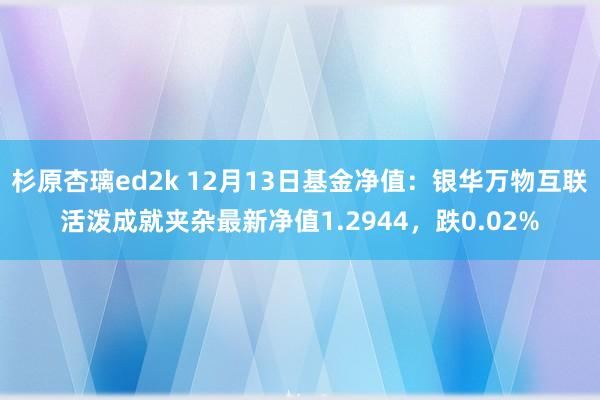 杉原杏璃ed2k 12月13日基金净值：银华万物互联活泼成就夹杂最新净值1.2944，跌0.02%