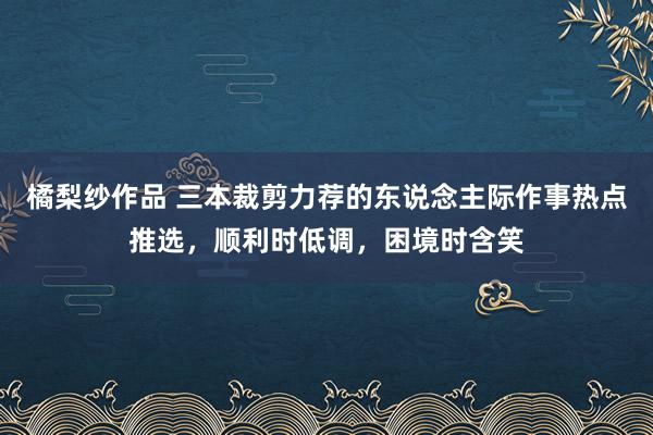 橘梨纱作品 三本裁剪力荐的东说念主际作事热点推选，顺利时低调，困境时含笑