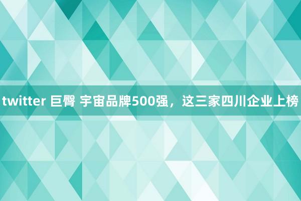 twitter 巨臀 宇宙品牌500强，这三家四川企业上榜