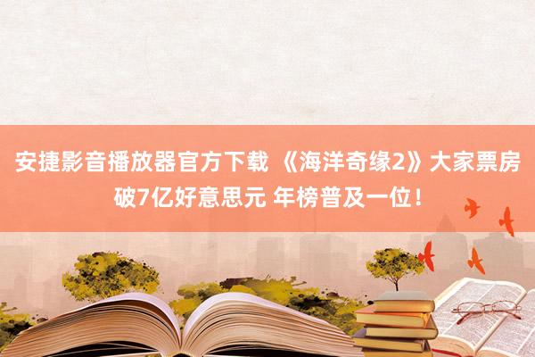 安捷影音播放器官方下载 《海洋奇缘2》大家票房破7亿好意思元 年榜普及一位！