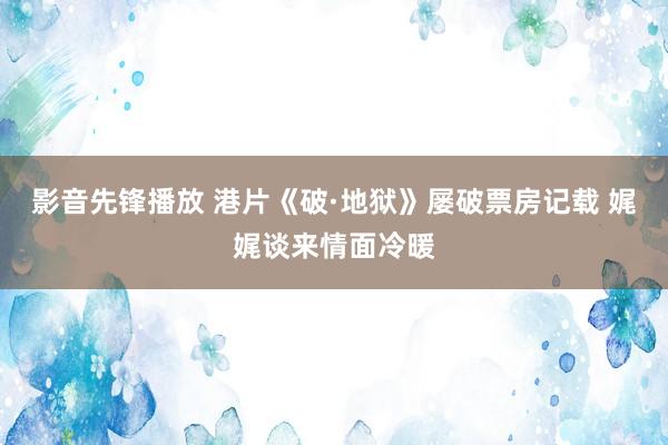 影音先锋播放 港片《破·地狱》屡破票房记载 娓娓谈来情面冷暖