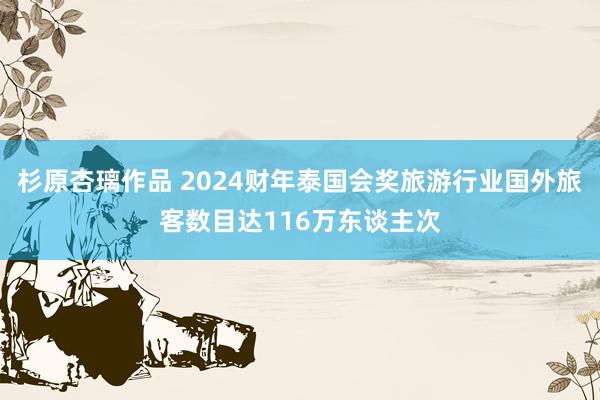 杉原杏璃作品 2024财年泰国会奖旅游行业国外旅客数目达116万东谈主次