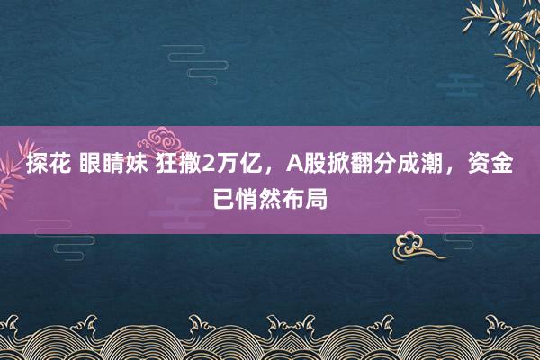 探花 眼睛妹 狂撒2万亿，A股掀翻分成潮，资金已悄然布局