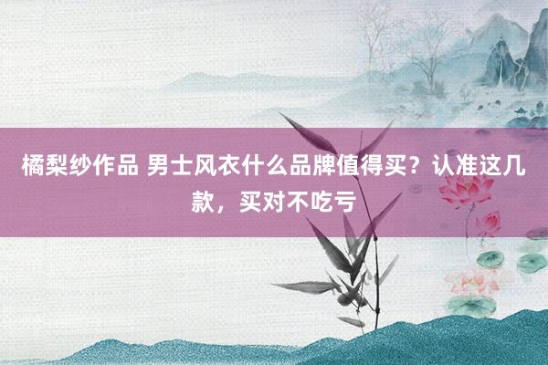 橘梨纱作品 男士风衣什么品牌值得买？认准这几款，买对不吃亏