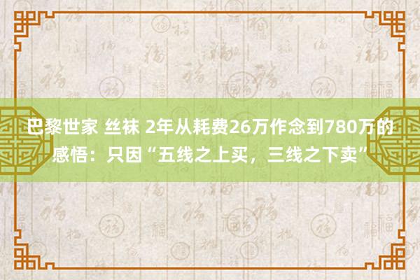 巴黎世家 丝袜 2年从耗费26万作念到780万的感悟：只因“五线之上买，三线之下卖”