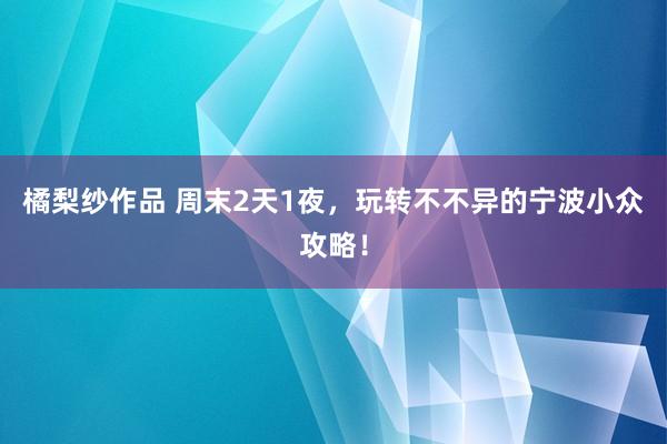 橘梨纱作品 周末2天1夜，玩转不不异的宁波小众攻略！