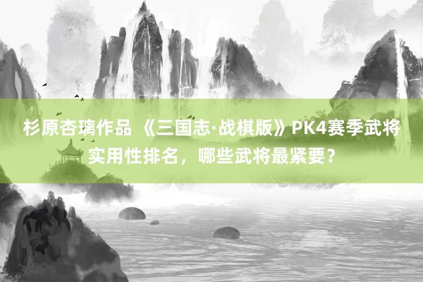 杉原杏璃作品 《三国志·战棋版》PK4赛季武将实用性排名，哪些武将最紧要？