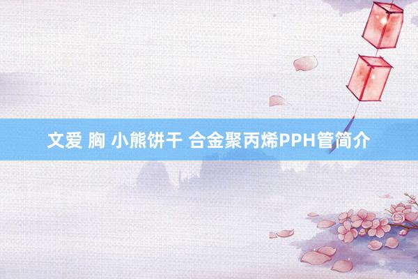 文爱 胸 小熊饼干 合金聚丙烯PPH管简介