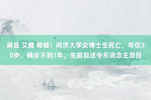 麻豆 艾鲤 唏嘘！同济大学女博士生死亡，年仅30岁，确诊不到1年，生前自述令东说念主泪目