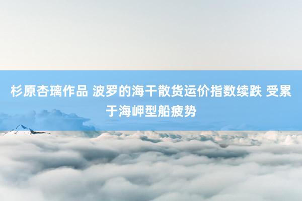 杉原杏璃作品 波罗的海干散货运价指数续跌 受累于海岬型船疲势