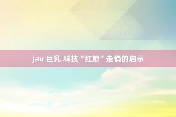 jav 巨乳 科技“红娘”走俏的启示