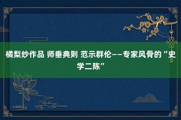 橘梨纱作品 师垂典则 范示群伦——专家风骨的“史学二陈”