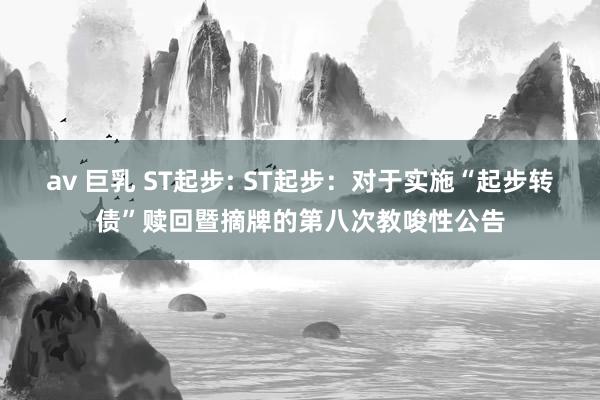 av 巨乳 ST起步: ST起步：对于实施“起步转债”赎回暨摘牌的第八次教唆性公告