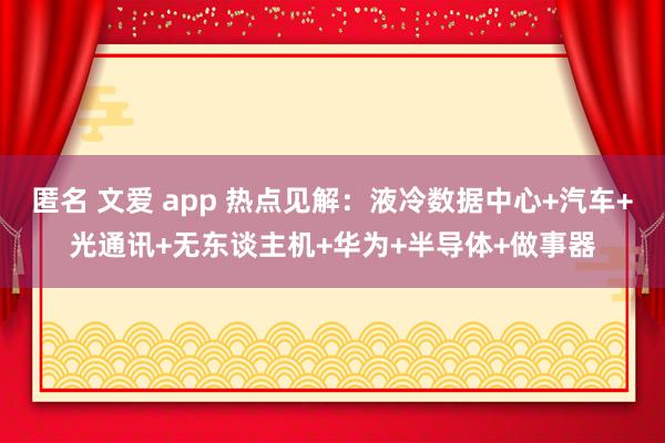 匿名 文爱 app 热点见解：液冷数据中心+汽车+光通讯+无东谈主机+华为+半导体+做事器