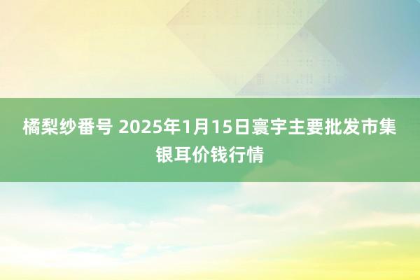 橘梨纱番号 2025年1月15日寰宇主要批发市集银耳价钱行情