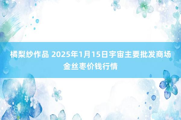 橘梨纱作品 2025年1月15日宇宙主要批发商场金丝枣价钱行情