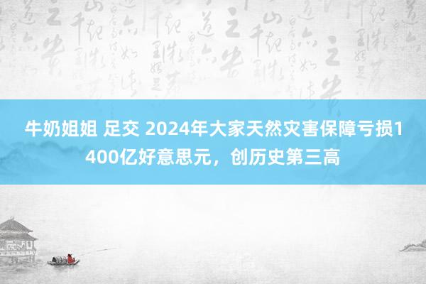 牛奶姐姐 足交 2024年大家天然灾害保障亏损1400亿好意思元，创历史第三高