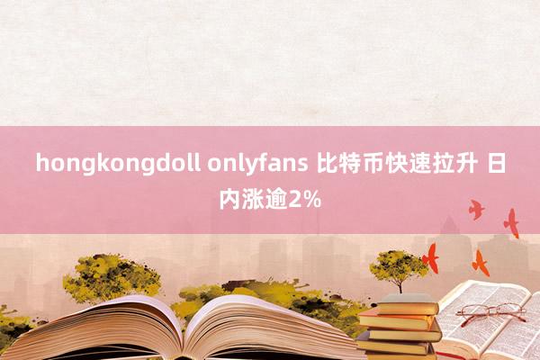 hongkongdoll onlyfans 比特币快速拉升 日内涨逾2%