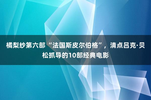 橘梨纱第六部 “法国斯皮尔伯格”，清点吕克·贝松抓导的10部经典电影